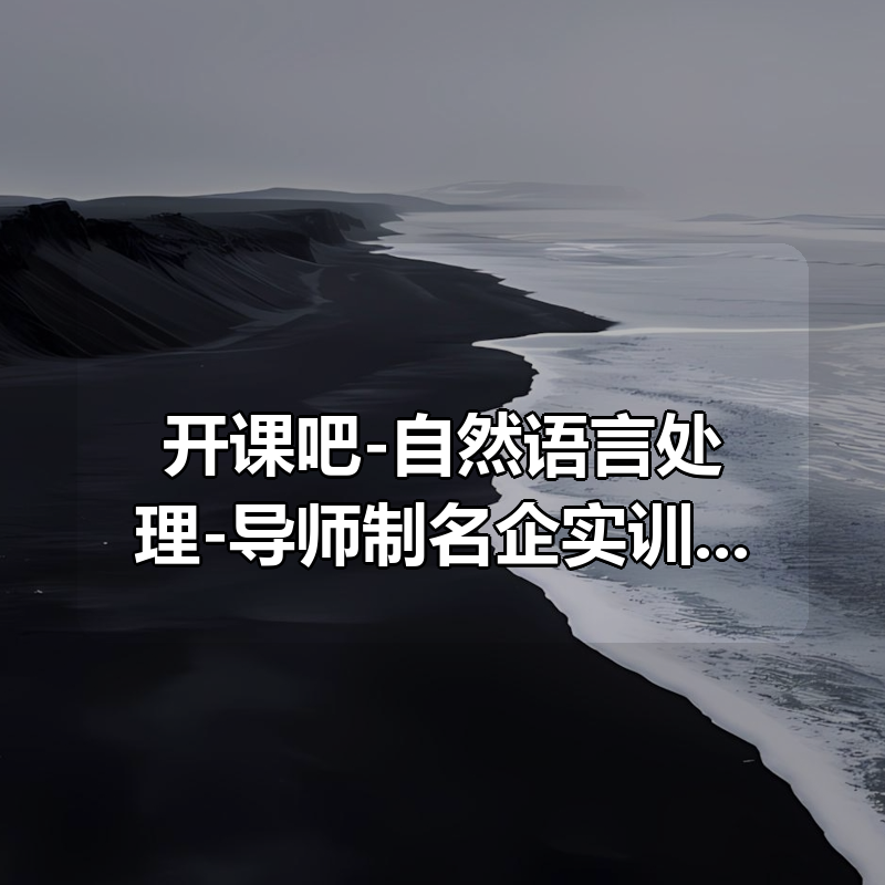 开课吧-自然语言处理(NLP)-导师制名企实训班四期（价值23800元）|shaocun资源站 - 你的知识成长补给站