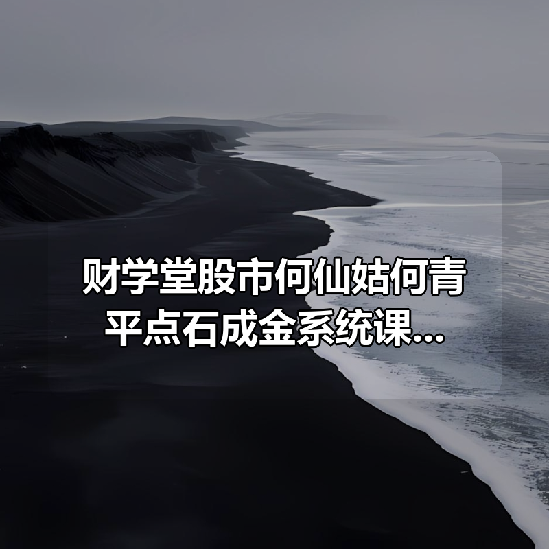财学堂股市何仙姑何青平点石成金系统课20节|shaocun资源站 - 你的知识成长补给站