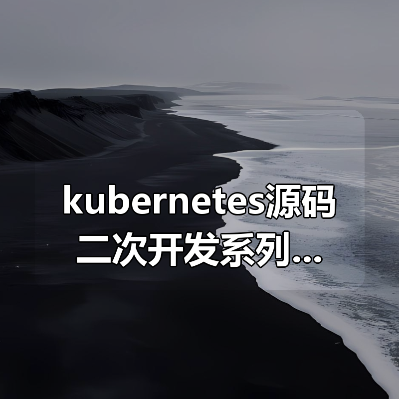 kubernetes源码二次开发系列一|shaocun资源站 - 你的知识成长补给站