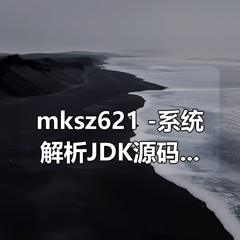 mksz621 -系统解析JDK源码，领略大牛设计思想，JAVA面试必备|shaocun资源站 - 你的知识成长补给站