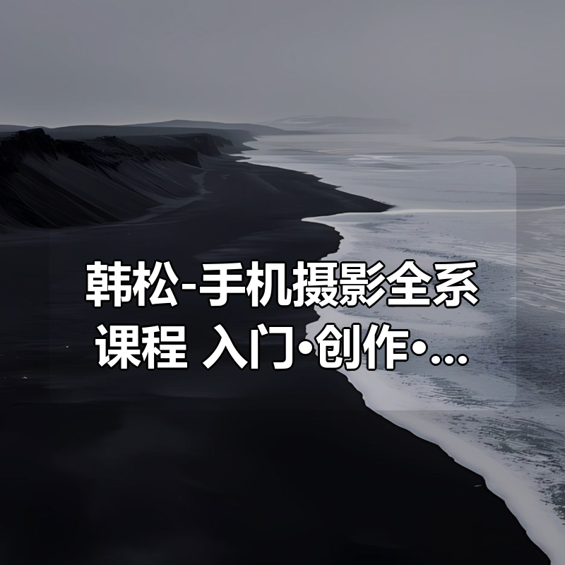 韩松-手机摄影全系课程：入门·创作·创意·精通（全）|shaocun资源站 - 你的知识成长补给站