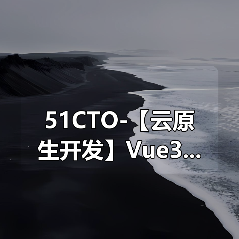51CTO-【云原生开发】Vue3 、Vite、Pinia、Axios、HTML、JS、CSS入门到项目实战|shaocun资源站 - 你的知识成长补给站