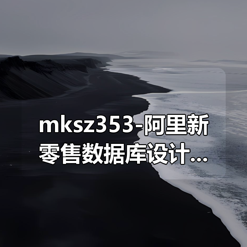 mksz353-阿里新零售数据库设计与实战|shaocun资源站 - 你的知识成长补给站