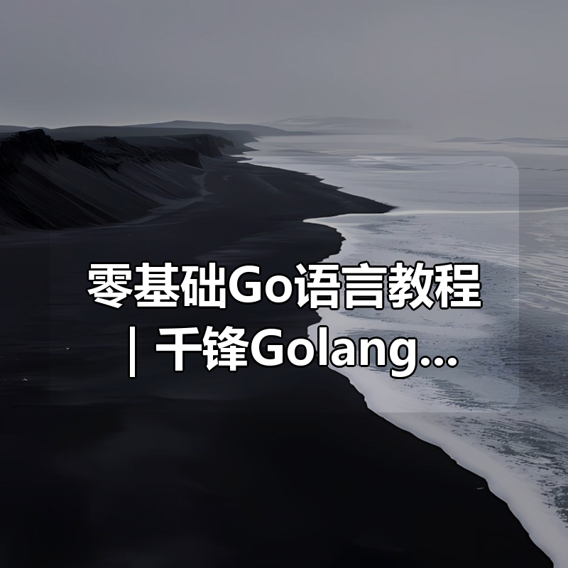 零基础Go语言教程｜千锋Golang从入门到进阶（项目实战+面试题库）|shaocun资源站 - 你的知识成长补给站