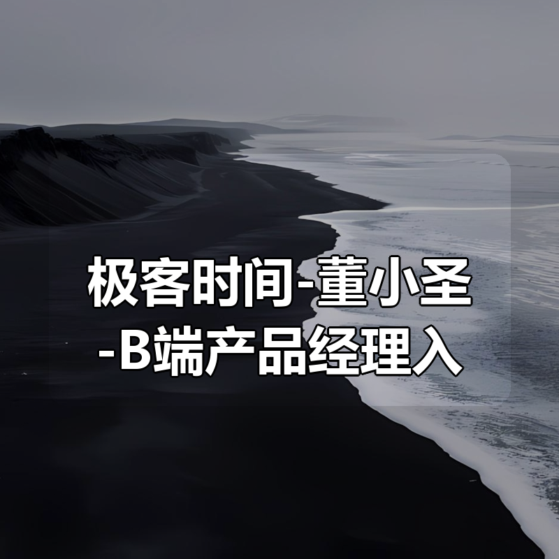 极客时间-董小圣-B端产品经理入门课（完结）|shaocun资源站 - 你的知识成长补给站