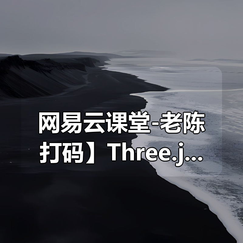 【网易云课堂-老陈打码】Three.js可视化企业实战WEBGL课程|shaocun资源站 - 你的知识成长补给站