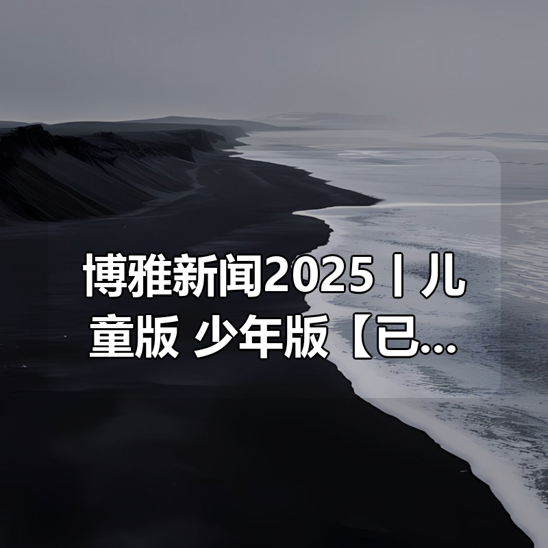 博雅新闻2025丨儿童版+少年版【已更新】|shaocun资源站 - 你的知识成长补给站