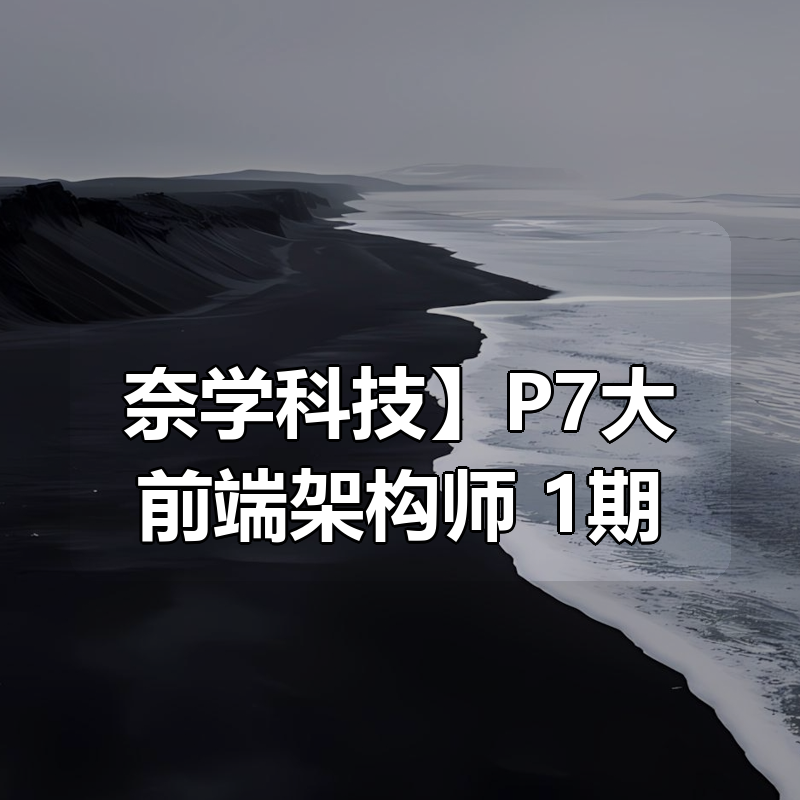 【奈学科技】P7大前端架构师 1期|shaocun资源站 - 你的知识成长补给站