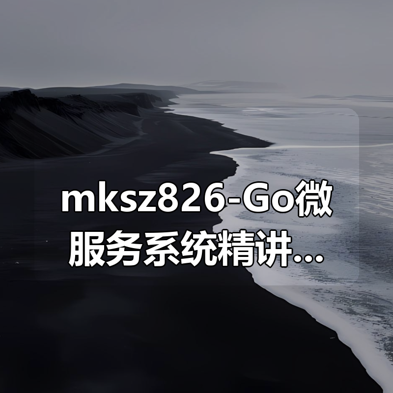 mksz826-Go微服务系统精讲 Go-Zero全流程实战即时通讯 ( IM )|shaocun资源站 - 你的知识成长补给站