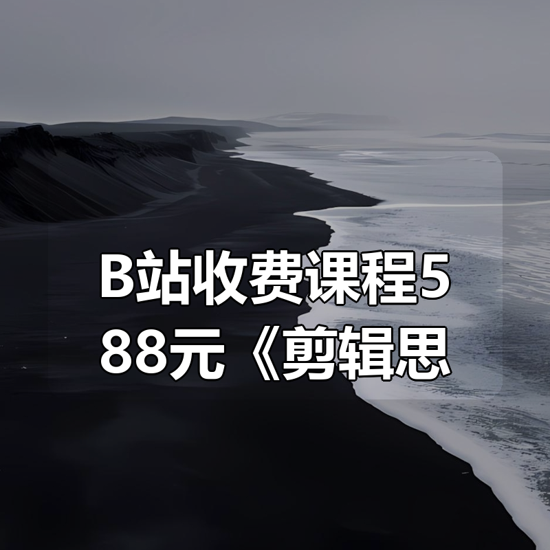 B站收费课程588元《剪辑思维破冰行动》|shaocun资源站 - 你的知识成长补给站