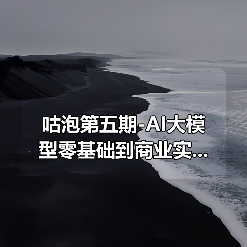 咕泡第五期-AI大模型零基础到商业实战全栈课|shaocun资源站 - 你的知识成长补给站