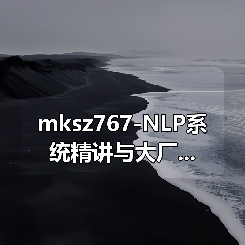 mksz767-NLP系统精讲与大厂案例落地实战，吃透内容理解体系|shaocun资源站 - 你的知识成长补给站