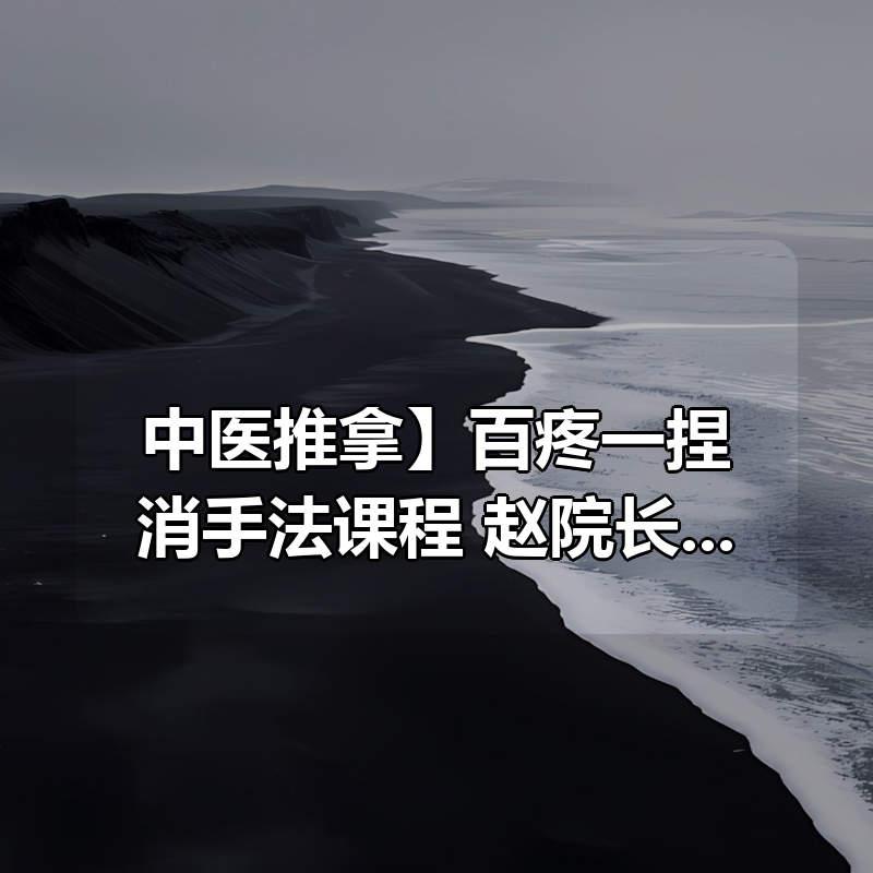 【中医推拿】百疼一捏消手法课程 赵院长推拿课 共54节课|shaocun资源站 - 你的知识成长补给站