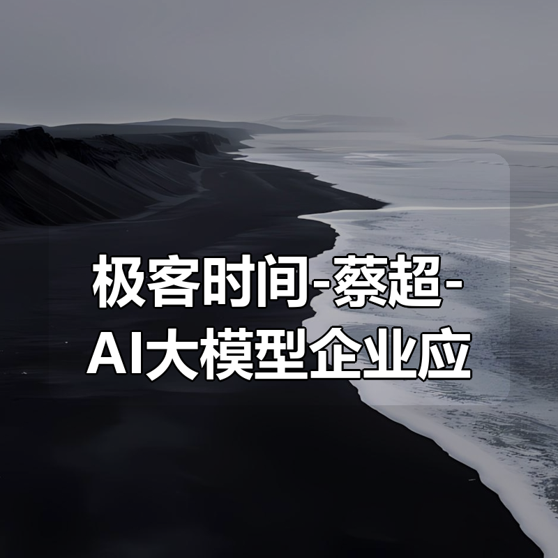 极客时间-蔡超-AI大模型企业应用实战|shaocun资源站 - 你的知识成长补给站