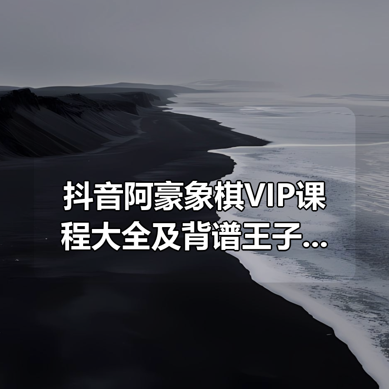 抖音阿豪象棋VIP课程大全及背谱王子教程