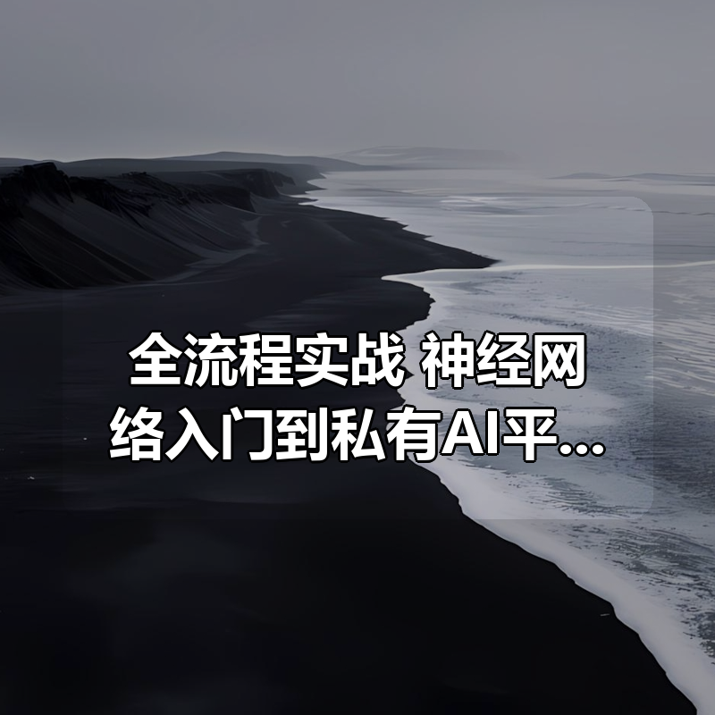 全流程实战：神经网络入门到私有AI平台落地完整版|shaocun资源站 - 你的知识成长补给站
