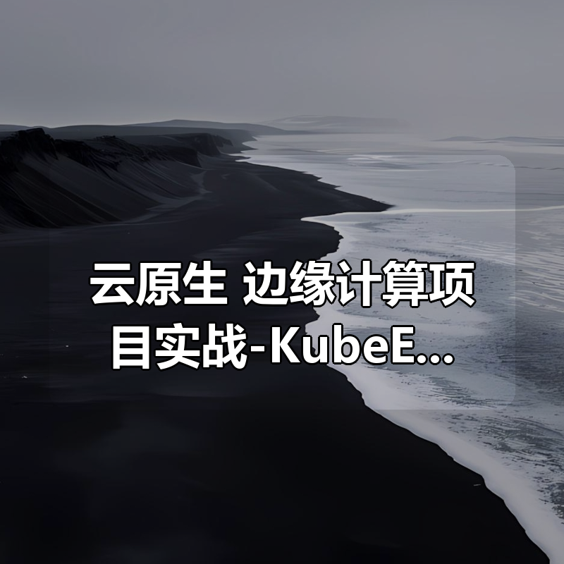 云原生+边缘计算项目实战-KubeEdge打造边缘管理平台【完结】|shaocun资源站 - 你的知识成长补给站