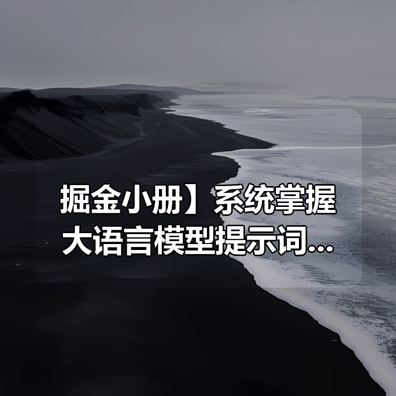 【掘金小册】系统掌握大语言模型提示词 – 从理论到实践 价格20|shaocun资源站 - 你的知识成长补给站