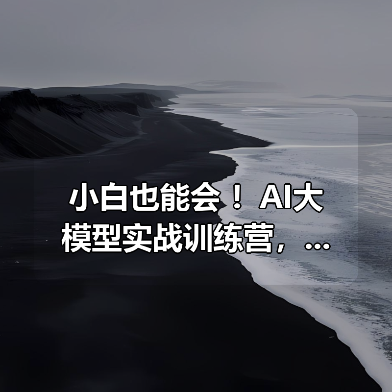 小白也能会 ！AI大模型实战训练营，从入门到实战轻松上手|shaocun资源站 - 你的知识成长补给站