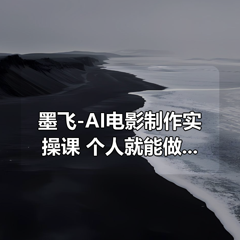 墨飞-AI电影制作实操课，个人就能做电影，一台电脑全搞定|shaocun资源站 - 你的知识成长补给站