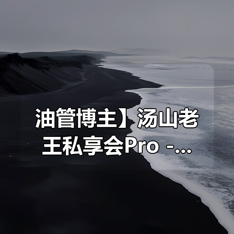 【油管博主】汤山老王私享会Pro - 财经知识体系内容直播视频 2025合集|shaocun资源站 - 你的知识成长补给站