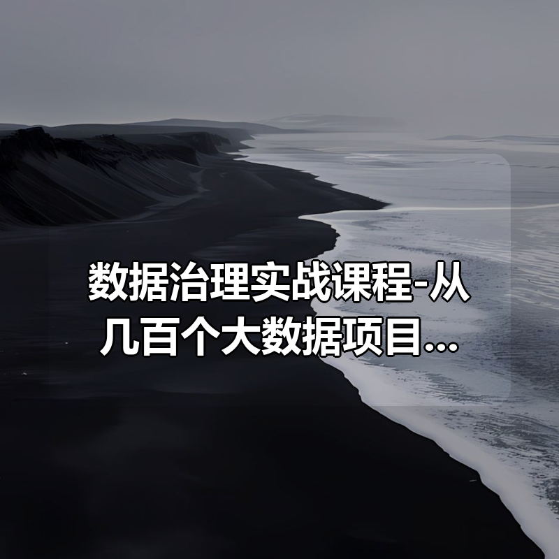 数据治理实战课程-从几百个大数据项目提炼浓缩而成（价值1999元）|shaocun资源站 - 你的知识成长补给站