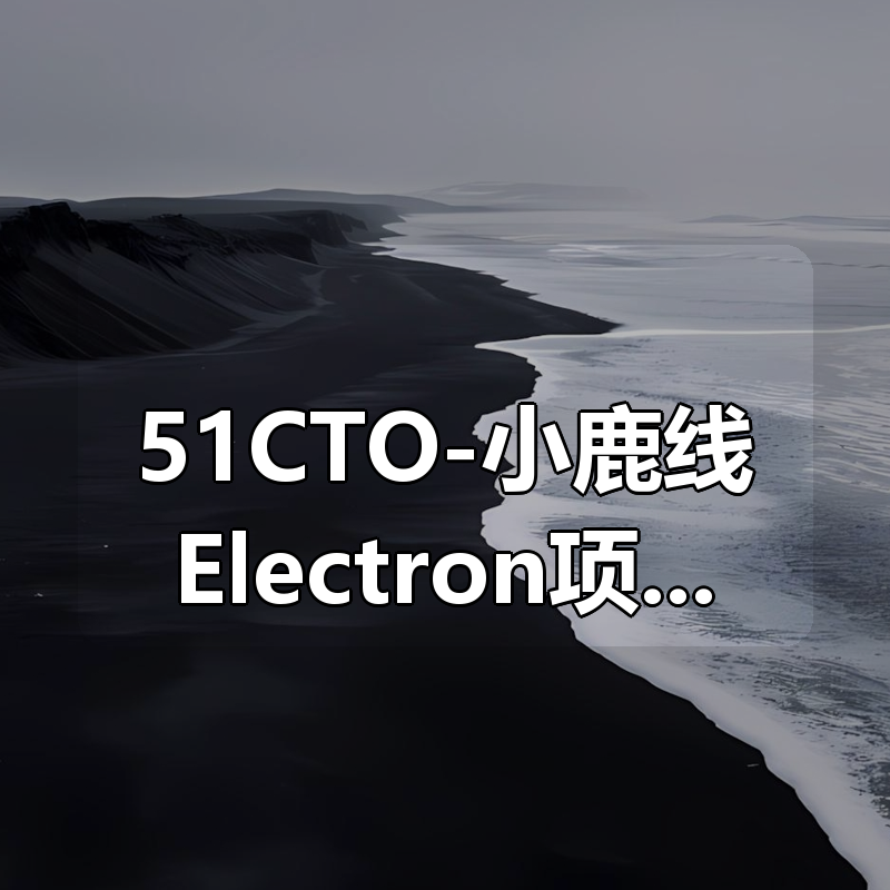 51CTO-小鹿线Electron项目 + 上线 + 面试|shaocun资源站 - 你的知识成长补给站