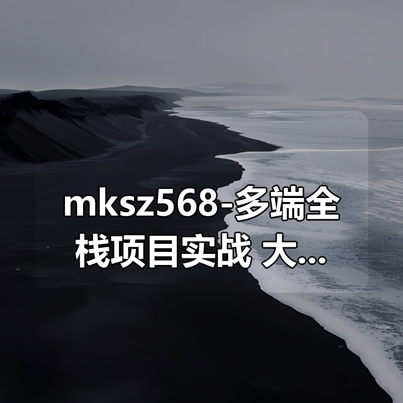 mksz568-多端全栈项目实战，大型商业级代驾业务全流程落地【完结】价值1299元 无秘|shaocun资源站 - 你的知识成长补给站