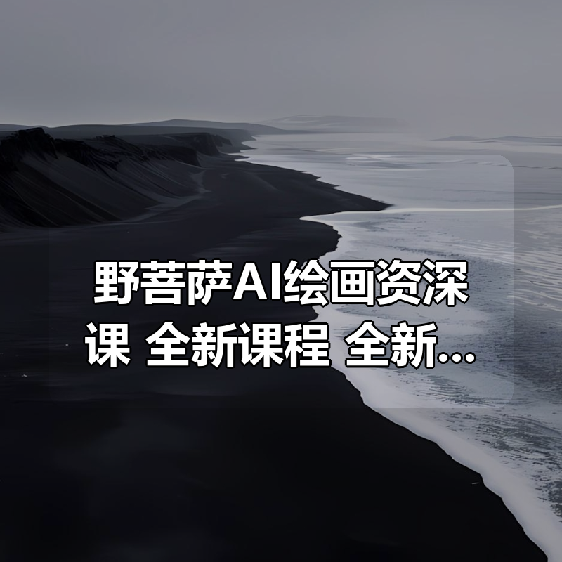 野菩萨AI绘画资深课 全新课程，全新视野，知识重构，引领未来|shaocun资源站 - 你的知识成长补给站