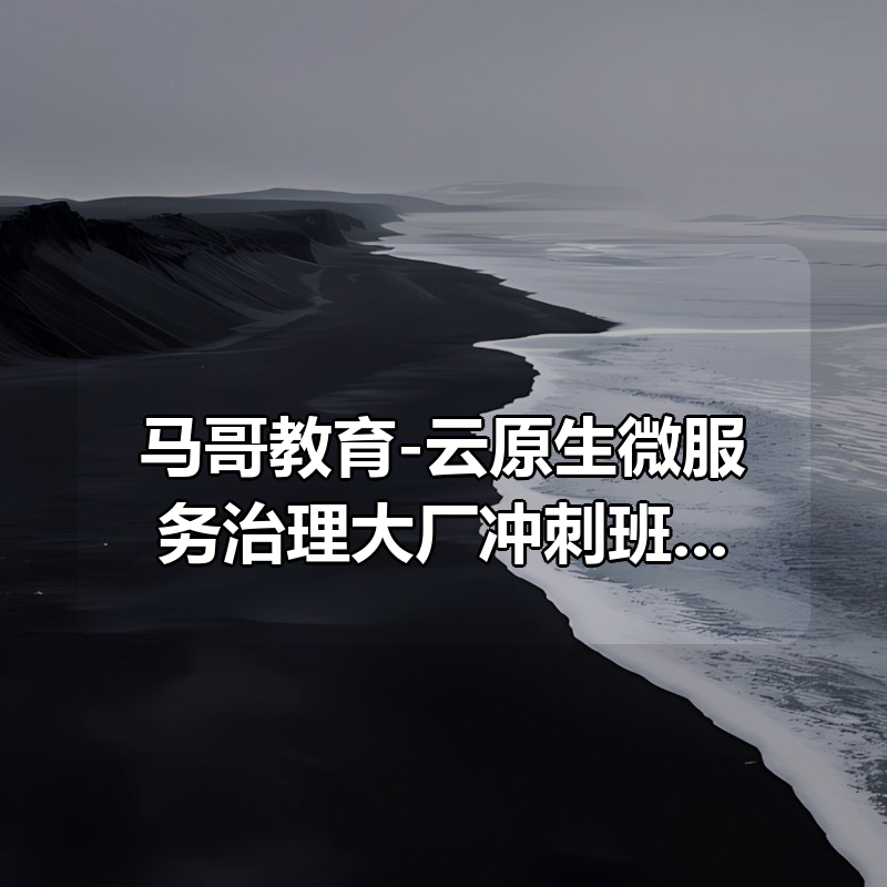 马哥教育-云原生微服务治理大厂冲刺班56期 - 带源码课件|shaocun资源站 - 你的知识成长补给站