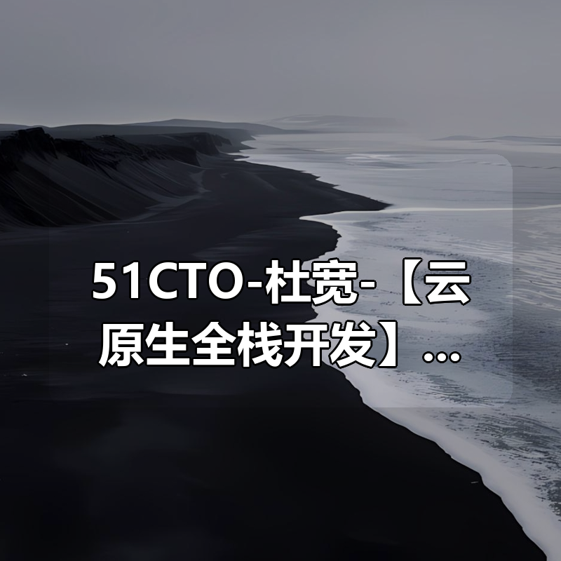51CTO-杜宽-【云原生全栈开发】基于Go和Vue的K8s多集群管理自动化运维平台开发项目实战部分|shaocun资源站 - 你的知识成长补给站