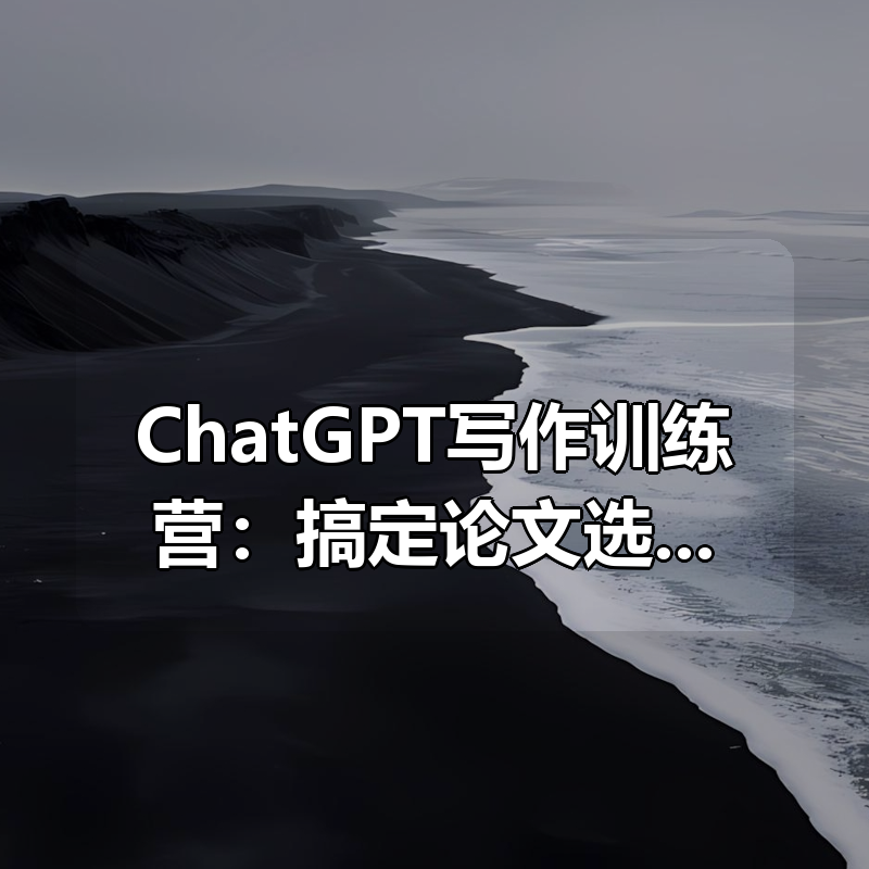 ChatGPT写作训练营：搞定论文选题到写作全流程（7节视频课）|shaocun资源站 - 你的知识成长补给站