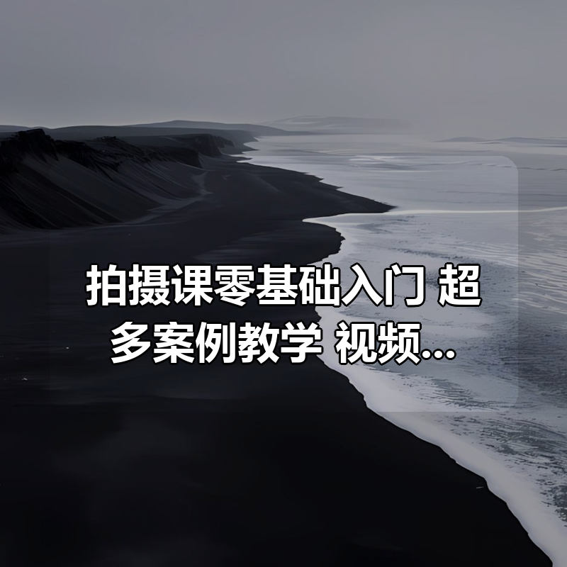 拍摄课零基础入门，超多案例教学，视频作品走不同角度来呈现，最终形成完整的作品|shaocun资源站 - 你的知识成长补给站