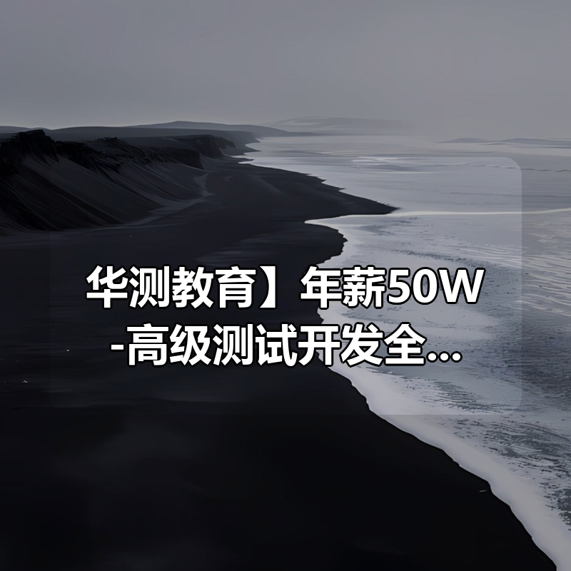 【华测教育】年薪50W-高级测试开发全栈系列课|shaocun资源站 - 你的知识成长补给站