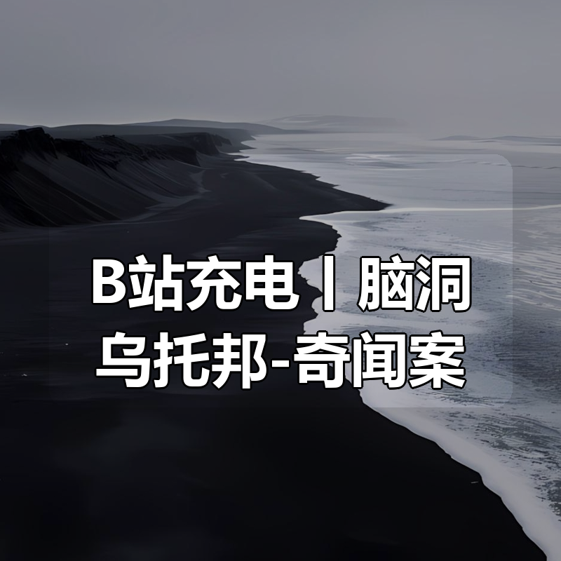 B站充电丨脑洞乌托邦-奇闻案件集|shaocun资源站 - 你的知识成长补给站