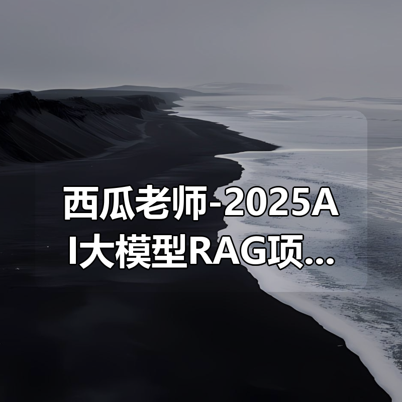 西瓜老师-2025AI大模型RAG项目实战课 价值399元|shaocun资源站 - 你的知识成长补给站