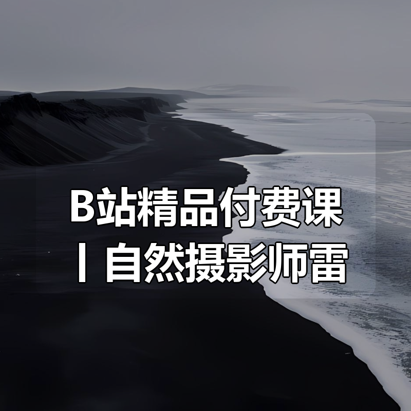 B站精品付费课丨自然摄影师雷雨-奇幻魅影风光摄影实战课程|shaocun资源站 - 你的知识成长补给站