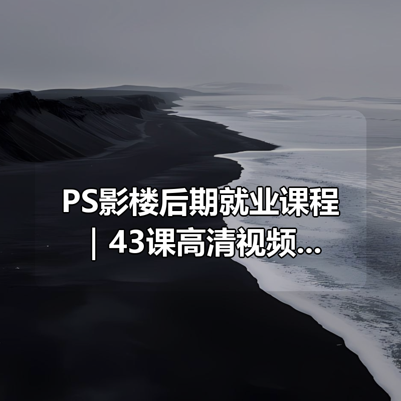 PS影楼后期就业课程｜43课高清视频教程（零基础入门+实战案例+5000元资源包免费下载）|shaocun资源站 - 你的知识成长补给站