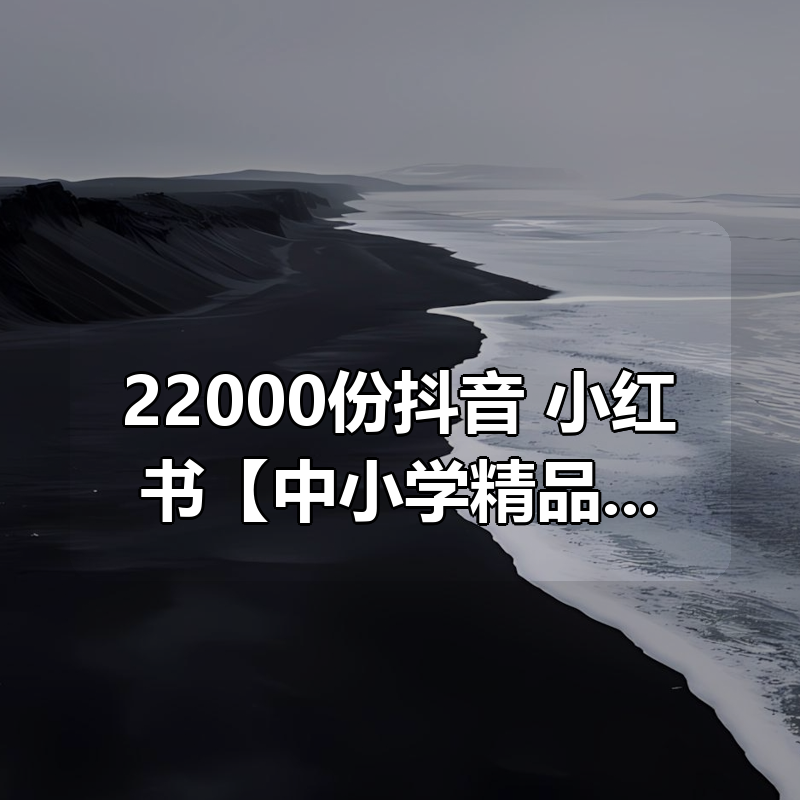 22000份抖音+小红书【中小学精品资料】高清可打印电子版|shaocun资源站 - 你的知识成长补给站