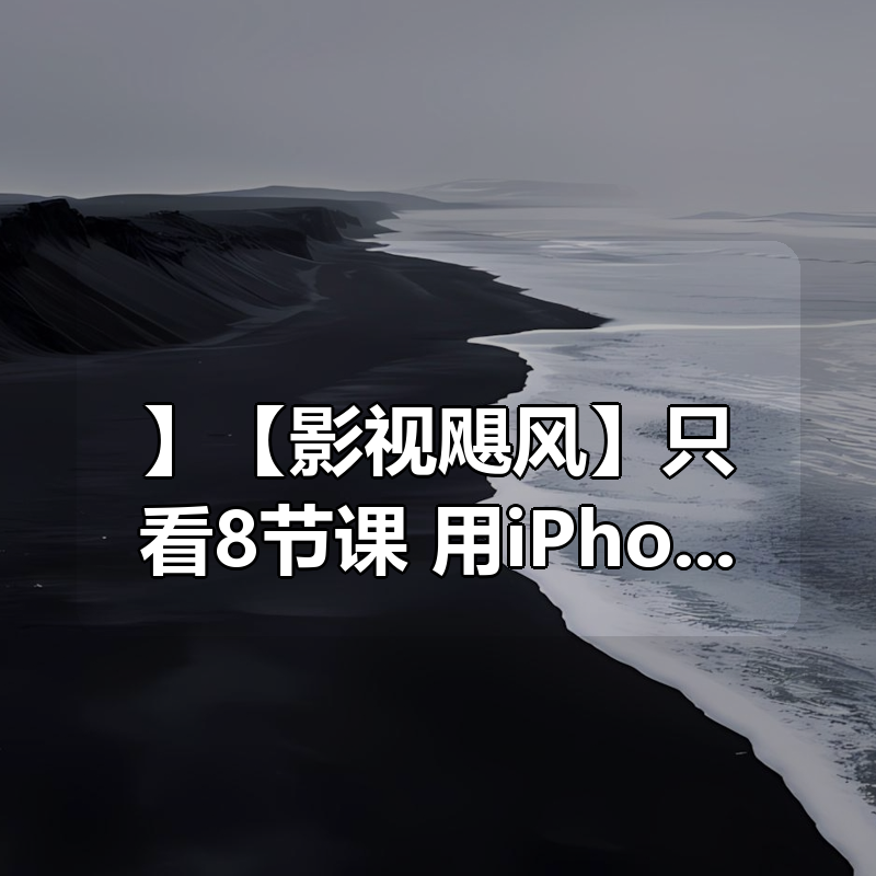 【付费课程】【影视飓风】只看8节课，用iPhone拍出电影感 价值99元|shaocun资源站 - 你的知识成长补给站