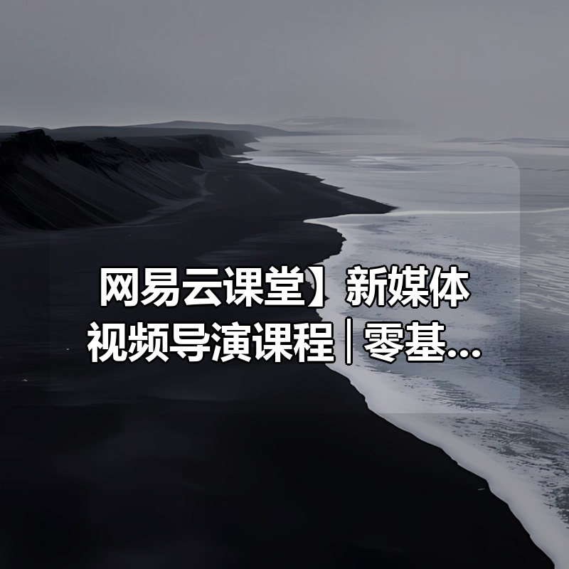 【网易云课堂】新媒体视频导演课程│零基础学导演思维（脚本分镜全流程+实战案例+免费下载)|shaocun资源站 - 你的知识成长补给站