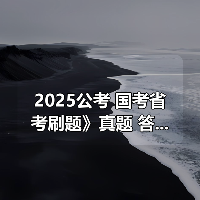 《2025公考 国考省考刷题大合集》真题+答案+解析|shaocun资源站 - 你的知识成长补给站