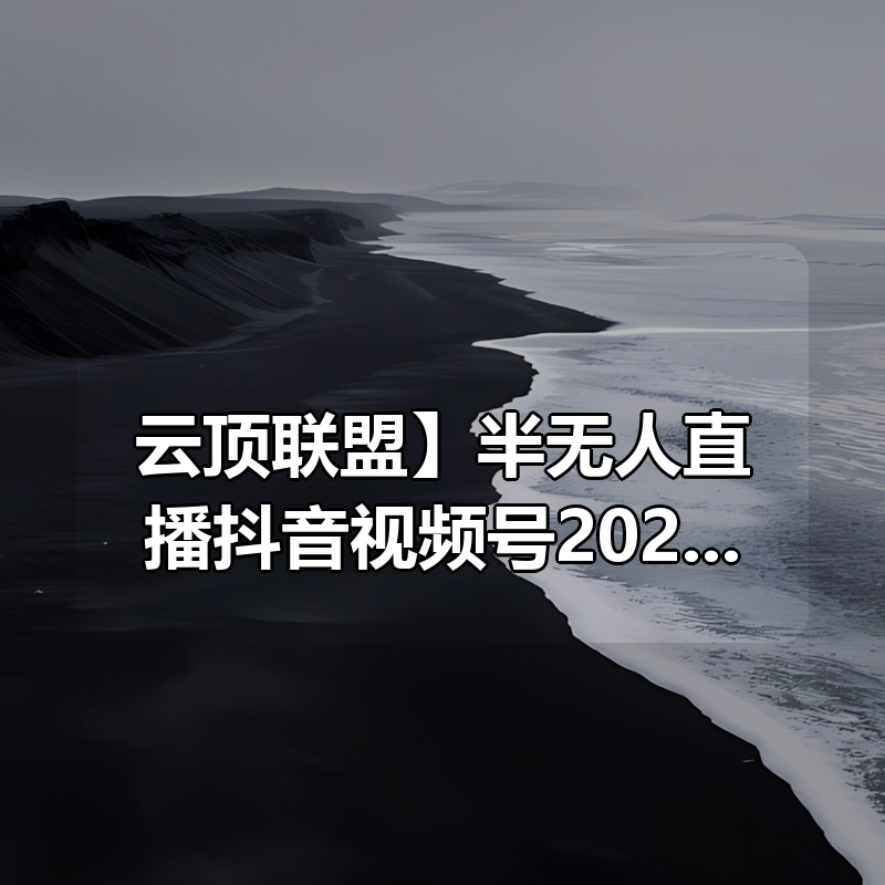 【云顶联盟】半无人直播抖音视频号2025年(价值2980)|shaocun资源站 - 你的知识成长补给站