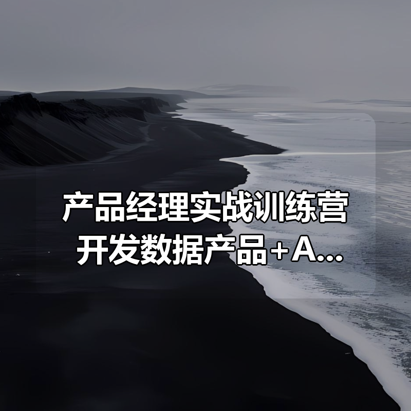 产品经理实战训练营 开发数据产品+AI产品通关上岸|shaocun资源站 - 你的知识成长补给站