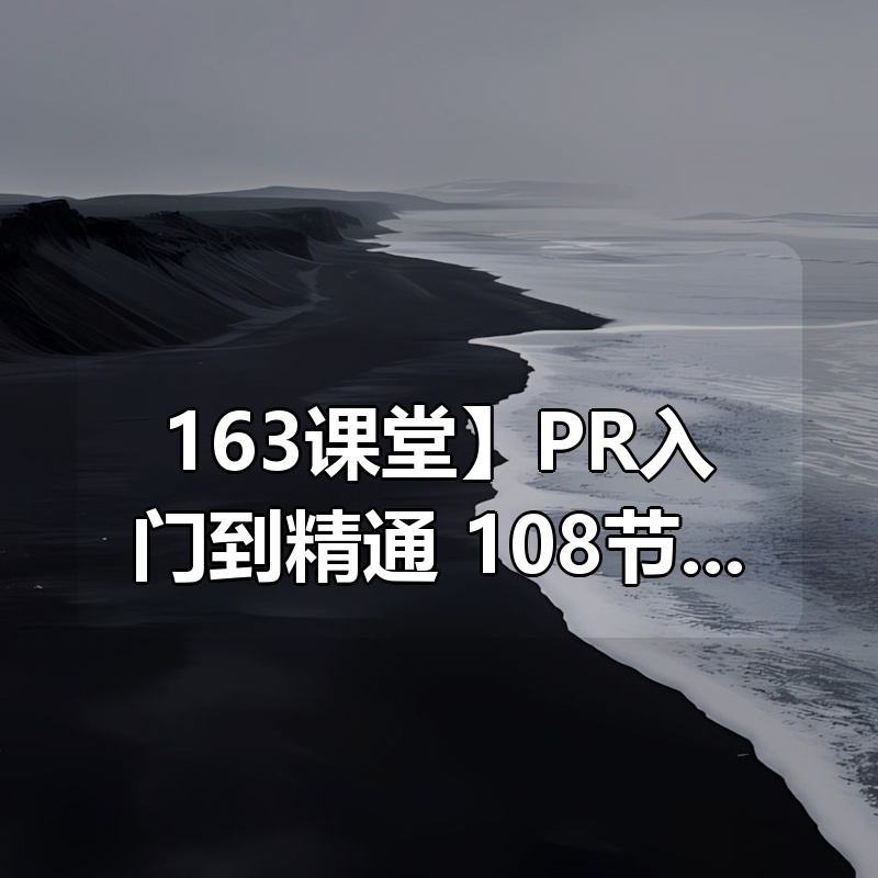 【163课堂】PR入门到精通，108节速成课程 - 带源码课件|shaocun资源站 - 你的知识成长补给站