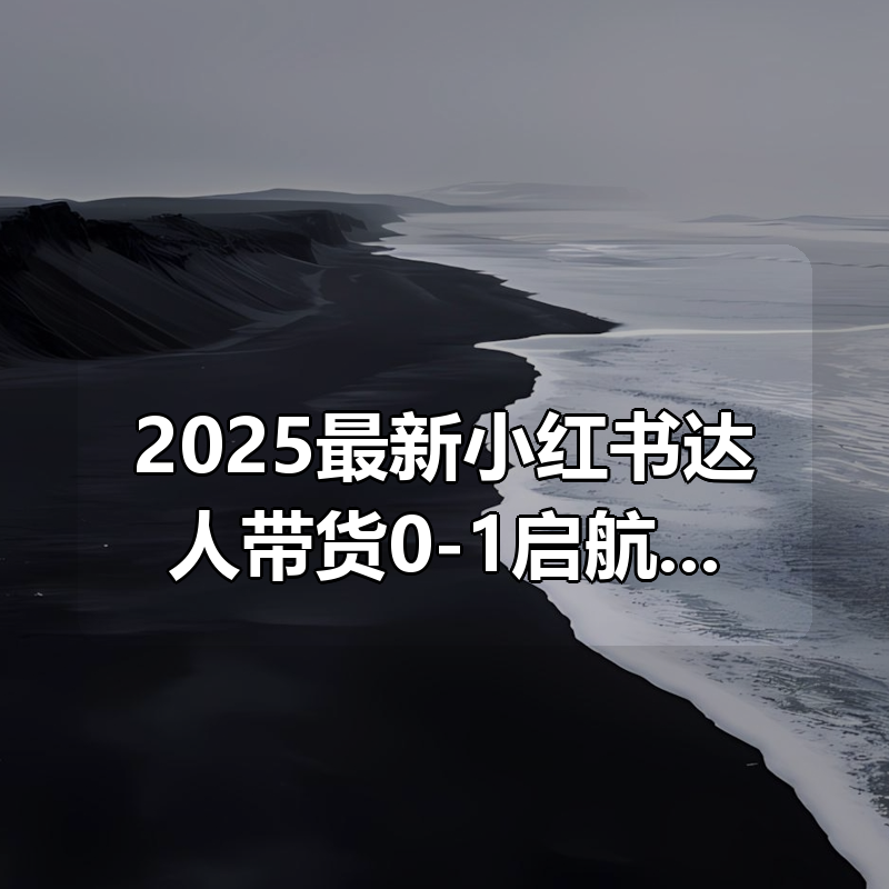 2025最新小红书达人带货0-1启航计划直播课|shaocun资源站 - 你的知识成长补给站
