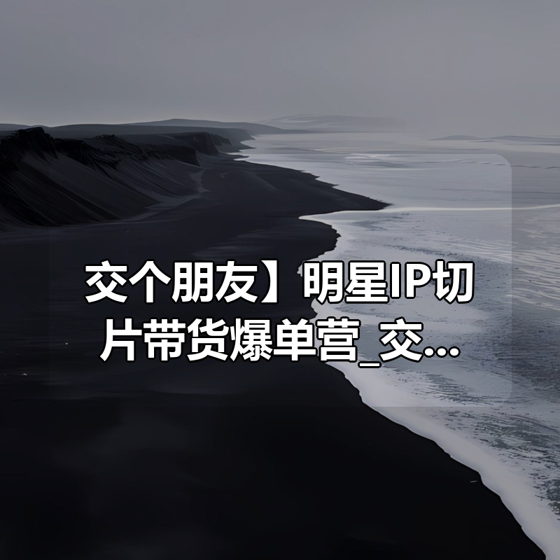 【交个朋友】明星IP切片带货爆单营_交个朋友电商学苑|shaocun资源站 - 你的知识成长补给站