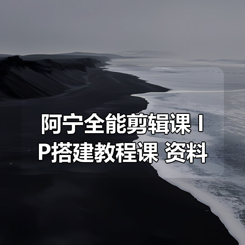 阿宁全能剪辑课+IP搭建教程课+资料|shaocun资源站 - 你的知识成长补给站