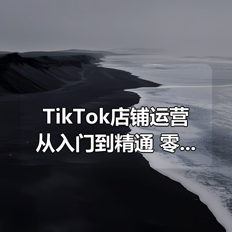 TikTok店铺运营从入门到精通，零基础掌握全流程运营技巧|shaocun资源站 - 你的知识成长补给站