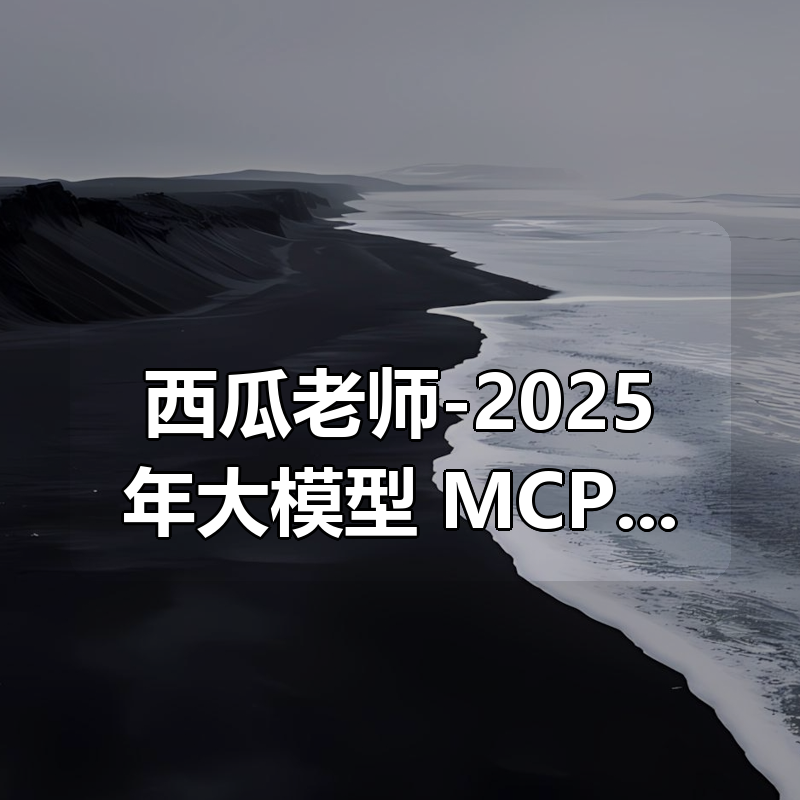 西瓜老师-2025年大模型 MCP 技术实战课|shaocun资源站 - 你的知识成长补给站